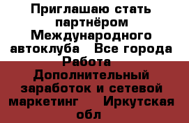 Приглашаю стать партнёром Международного автоклуба - Все города Работа » Дополнительный заработок и сетевой маркетинг   . Иркутская обл.